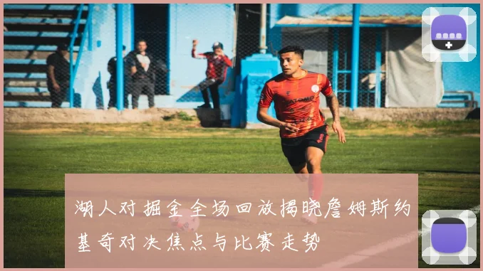 湖人对掘金全场回放揭晓詹姆斯约基奇对决焦点与比赛走势