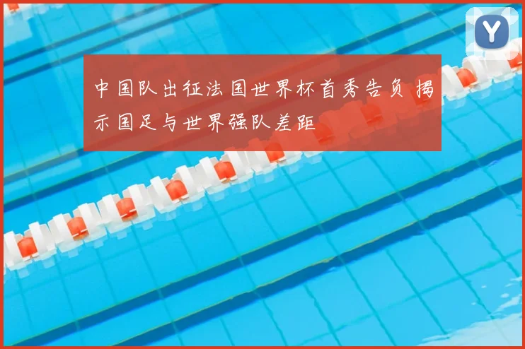 中国队出征法国世界杯首秀告负 揭示国足与世界强队差距