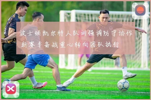 波士顿凯尔特人队训强调防守协作 新赛季备战重心转向团队执行