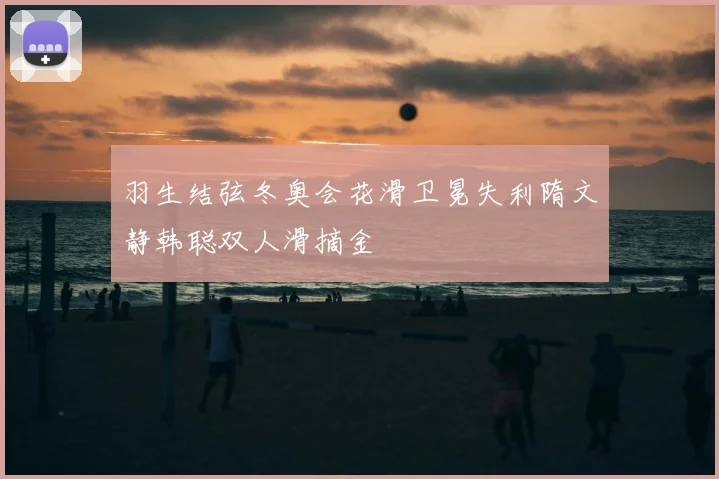 羽生结弦冬奥会花滑卫冕失利隋文静韩聪双人滑摘金