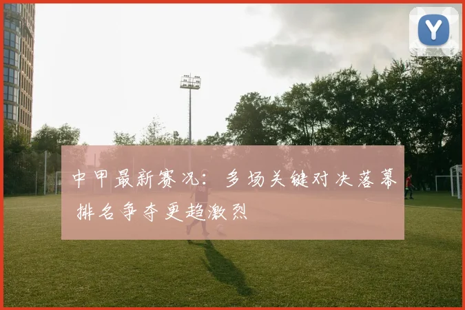 中甲最新赛况：多场关键对决落幕 排名争夺更趋激烈