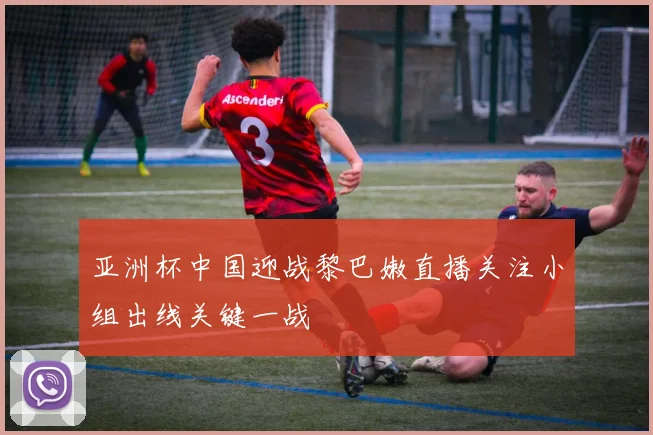 亚洲杯中国迎战黎巴嫩直播关注小组出线关键一战