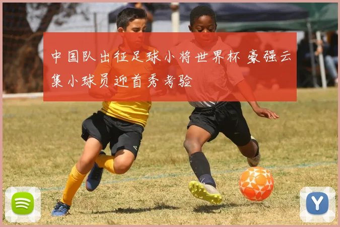 中国队出征足球小将世界杯 豪强云集小球员迎首秀考验