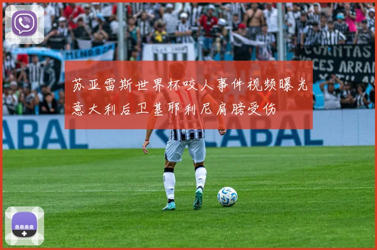 苏亚雷斯世界杯咬人事件视频曝光意大利后卫基耶利尼肩膀受伤