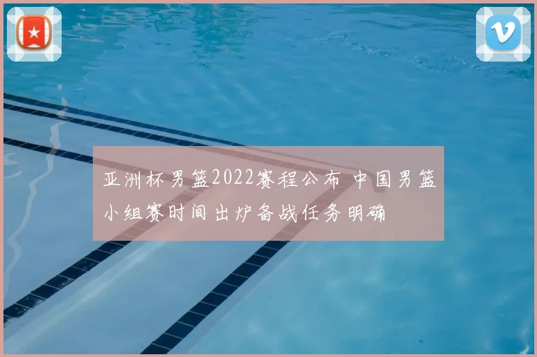 亚洲杯男篮2022赛程公布 中国男篮小组赛时间出炉备战任务明确