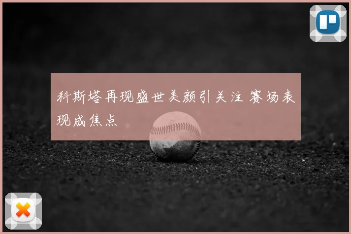 科斯塔再现盛世美颜引关注 赛场表现成焦点