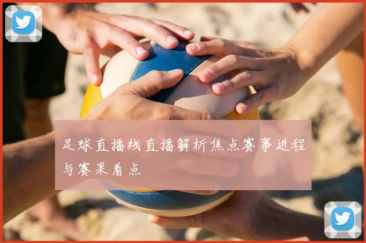 足球直播线直播解析焦点赛事进程与赛果看点