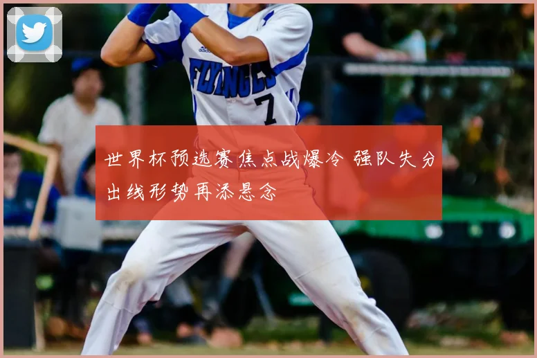 世界杯预选赛焦点战爆冷 强队失分出线形势再添悬念