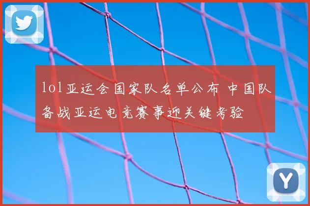 lol亚运会国家队名单公布 中国队备战亚运电竞赛事迎关键考验