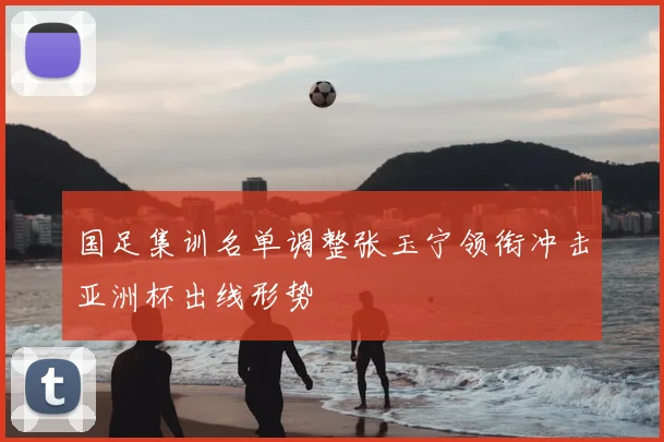 国足集训名单调整张玉宁领衔冲击亚洲杯出线形势