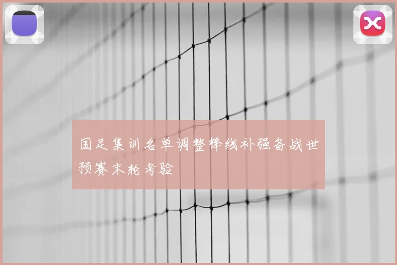 国足集训名单调整锋线补强备战世预赛末轮考验