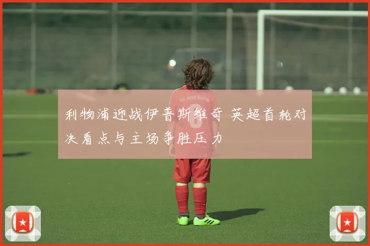 利物浦迎战伊普斯维奇 英超首轮对决看点与主场争胜压力