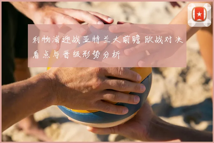 利物浦迎战亚特兰大前瞻 欧战对决看点与晋级形势分析